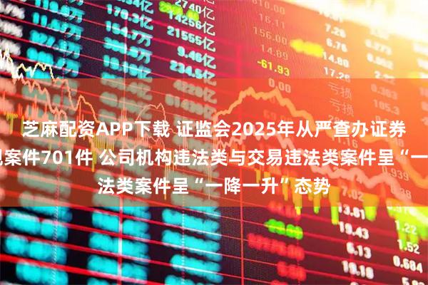 芝麻配资APP下载 证监会2025年从严查办证券期货违法违规案件701件 公司机构违法类与交易违法类案件呈“一降一升”态势