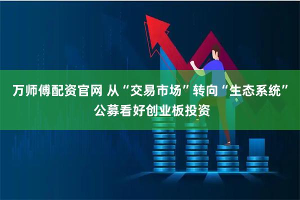 万师傅配资官网 从“交易市场”转向“生态系统” 公募看好创业板投资