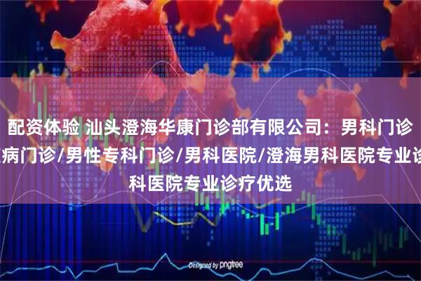 配资体验 汕头澄海华康门诊部有限公司：男科门诊/男性疾病门诊/男性专科门诊/男科医院/澄海男科医院专业诊疗优选
