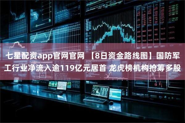 七星配资app官网官网 【8日资金路线图】国防军工行业净流入逾119亿元居首 龙虎榜机构抢筹多股
