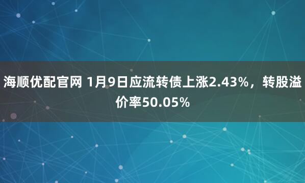 海顺优配官网 1月9日应流转债上涨2.43%，转股溢价率50.05%