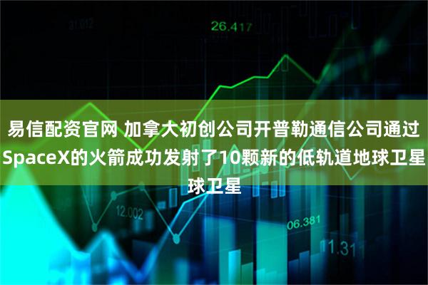 易信配资官网 加拿大初创公司开普勒通信公司通过SpaceX的火箭成功发射了10颗新的低轨道地球卫星