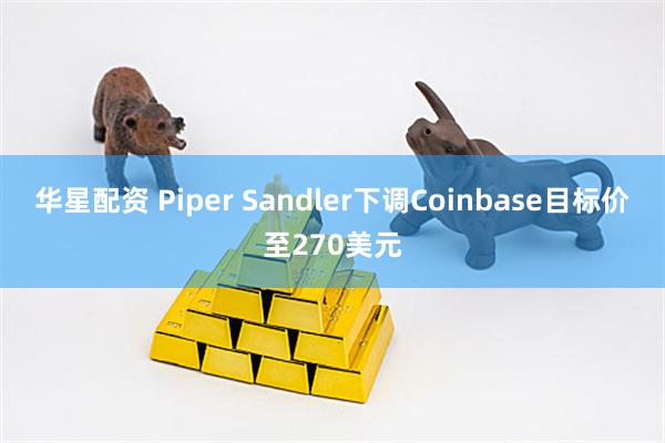 华星配资 Piper Sandler下调Coinbase目标价至270美元