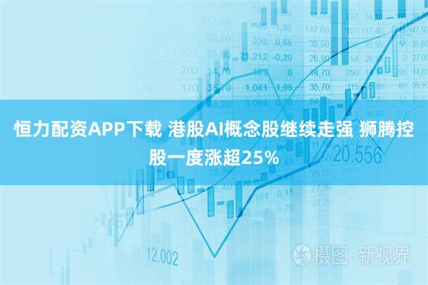 恒力配资APP下载 港股AI概念股继续走强 狮腾控股一度涨超25%
