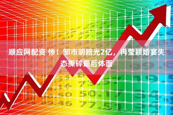顺应网配资 惨！邹市明赔光2亿，冉莹颖婚宴失态撕碎最后体面