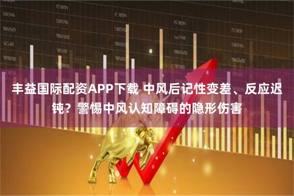 丰益国际配资APP下载 中风后记性变差、反应迟钝？警惕中风认知障碍的隐形伤害