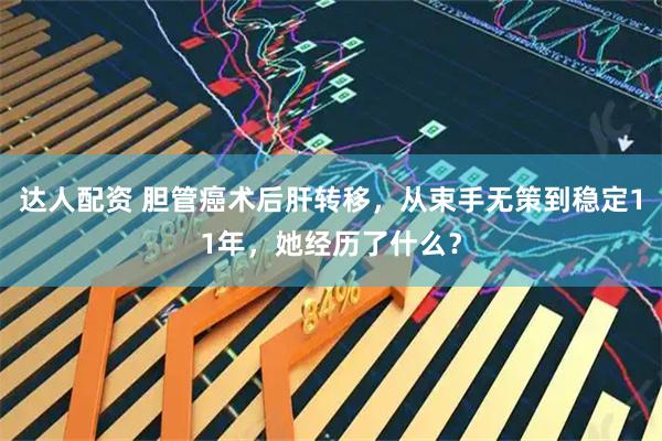 达人配资 胆管癌术后肝转移，从束手无策到稳定11年，她经历了什么？