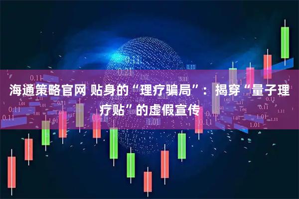 海通策略官网 贴身的“理疗骗局”：揭穿“量子理疗贴”的虚假宣传