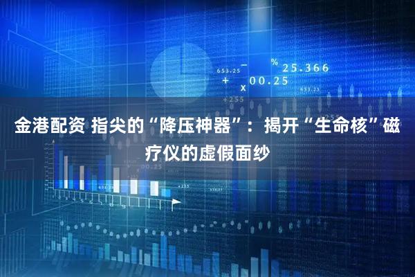 金港配资 指尖的“降压神器”：揭开“生命核”磁疗仪的虚假面纱
