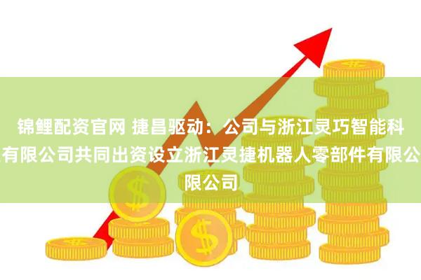 锦鲤配资官网 捷昌驱动：公司与浙江灵巧智能科技有限公司共同出资设立浙江灵捷机器人零部件有限公司