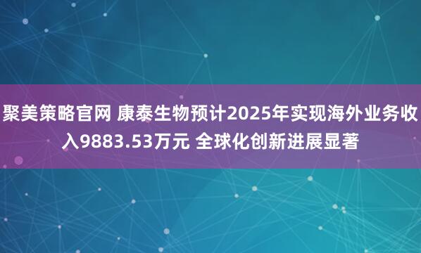 聚美策略官网 康泰生物预计2025年实现海外业务收入9883.53万元 全球化创新进展显著