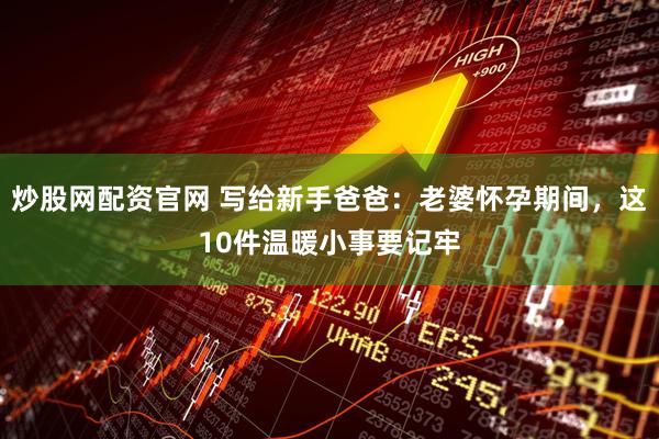 炒股网配资官网 写给新手爸爸：老婆怀孕期间，这10件温暖小事要记牢