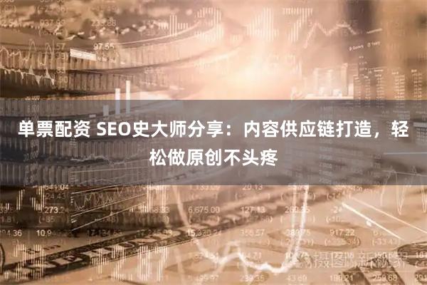 单票配资 SEO史大师分享：内容供应链打造，轻松做原创不头疼