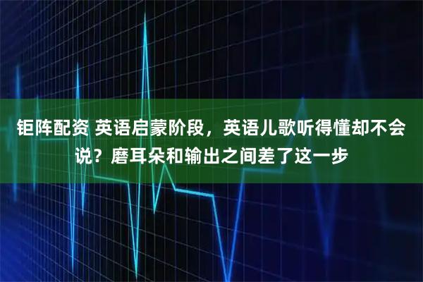 钜阵配资 英语启蒙阶段，英语儿歌听得懂却不会说？磨耳朵和输出之间差了这一步