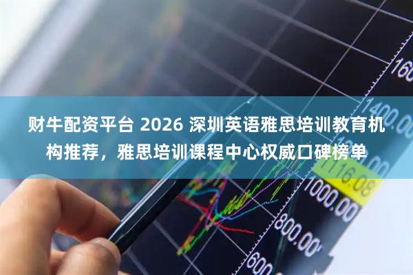 财牛配资平台 2026 深圳英语雅思培训教育机构推荐，雅思培训课程中心权威口碑榜单
