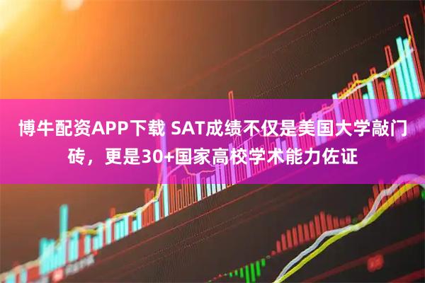 博牛配资APP下载 SAT成绩不仅是美国大学敲门砖，更是30+国家高校学术能力佐证
