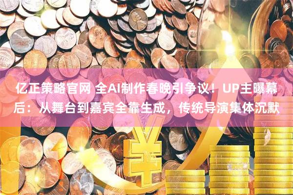 亿正策略官网 全AI制作春晚引争议！UP主曝幕后：从舞台到嘉宾全靠生成，传统导演集体沉默