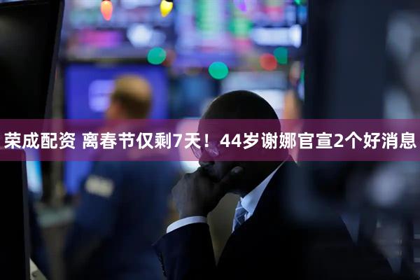 荣成配资 离春节仅剩7天！44岁谢娜官宣2个好消息