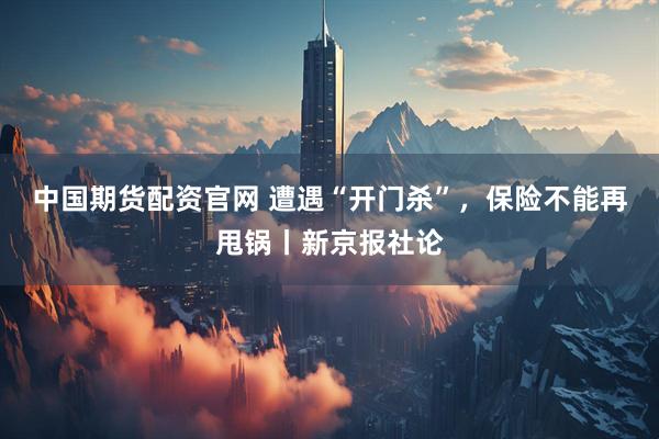 中国期货配资官网 遭遇“开门杀”，保险不能再甩锅丨新京报社论