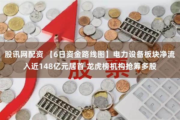 股讯网配资 【6日资金路线图】电力设备板块净流入近148亿元居首 龙虎榜机构抢筹多股