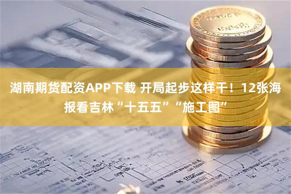 湖南期货配资APP下载 开局起步这样干！12张海报看吉林“十五五”“施工图”