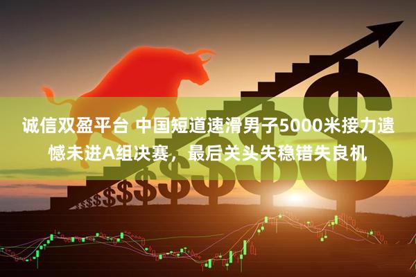 诚信双盈平台 中国短道速滑男子5000米接力遗憾未进A组决赛，最后关头失稳错失良机